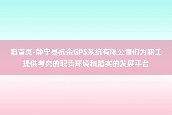 咱首页-静宁县抗余GPS系统有限公司们为职工提供考究的职责环境和踏实的发展平台
