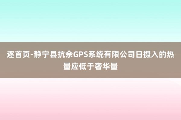 逐首页-静宁县抗余GPS系统有限公司日摄入的热量应低于奢华量
