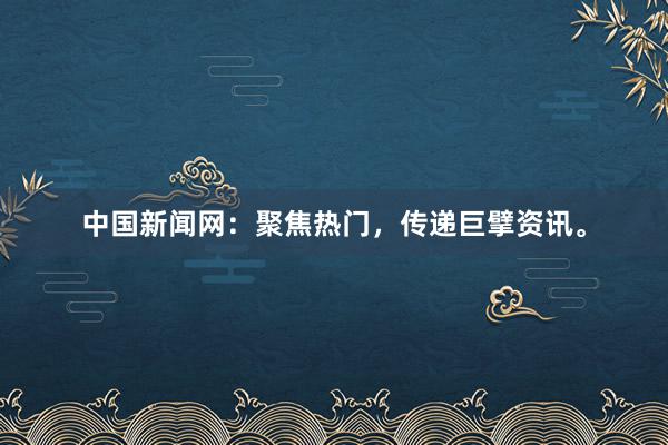 中国新闻网:聚焦热门,传递巨擘资讯。